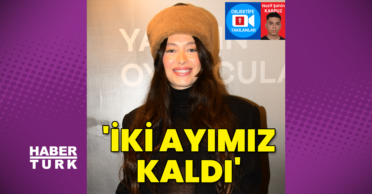 Neslihan Atagül: İki ayımız kaldı